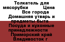 Толкатель для мясорубки BRAUN › Цена ­ 600 - Все города Домашняя утварь и предметы быта » Посуда и кухонные принадлежности   . Приморский край,Владивосток г.